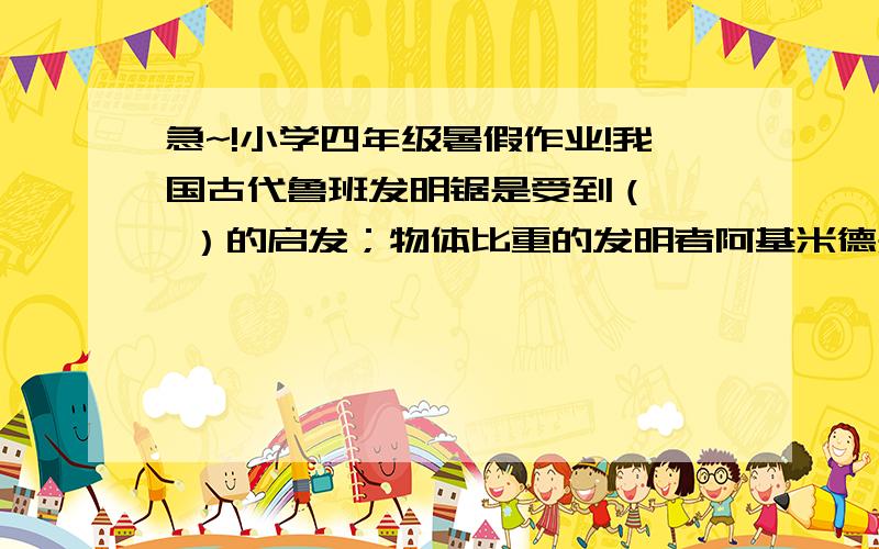 急~!小学四年级暑假作业!我国古代鲁班发明锯是受到（   ）的启发；物体比重的发明者阿基米德是在（   ）时忽然受到启示