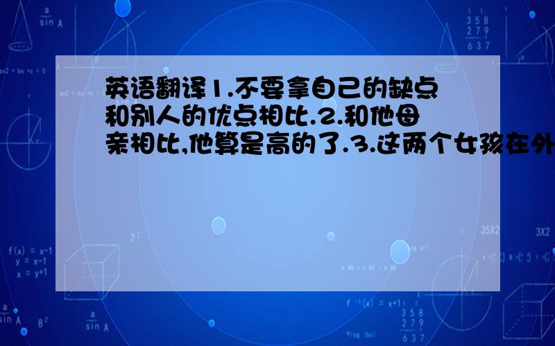 英语翻译1.不要拿自己的缺点和别人的优点相比.2.和他母亲相比,他算是高的了.3.这两个女孩在外表上相似,但声音与性格却不同.4.总共有七百名学生出席了这次会议5.他父母曾试图送他出国深