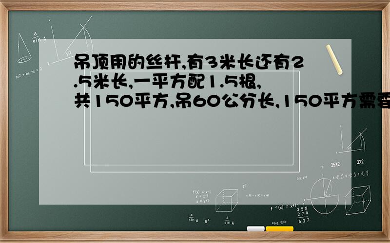 吊顶用的丝杆,有3米长还有2.5米长,一平方配1.5根,共150平方,吊60公分长,150平方需要多少丝杆求计算方法.