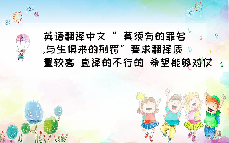 英语翻译中文“ 莫须有的罪名,与生俱来的刑罚”要求翻译质量较高 直译的不行的 希望能够对仗