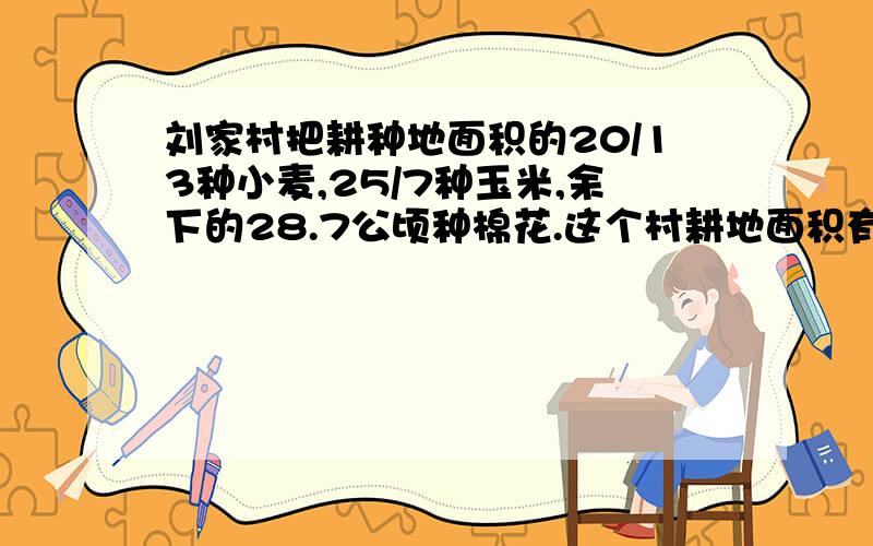 刘家村把耕种地面积的20/13种小麦,25/7种玉米,余下的28.7公顷种棉花.这个村耕地面积有多少公顷?