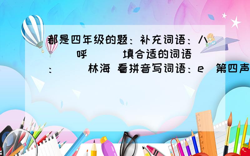 都是四年级的题：补充词语：八( )呼（ ） 填合适的词语：（ ）林海 看拼音写词语：e（第四声） hao（第四声） 根据意思写词语：各外好,超出一般的.（ ）（两字） 补充句子：1.（ ）,但他