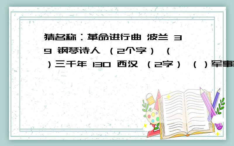 猜名称：革命进行曲 波兰 39 钢琴诗人 （2个字） （）三千年 130 西汉 （2字） （）军事家 “活菩萨