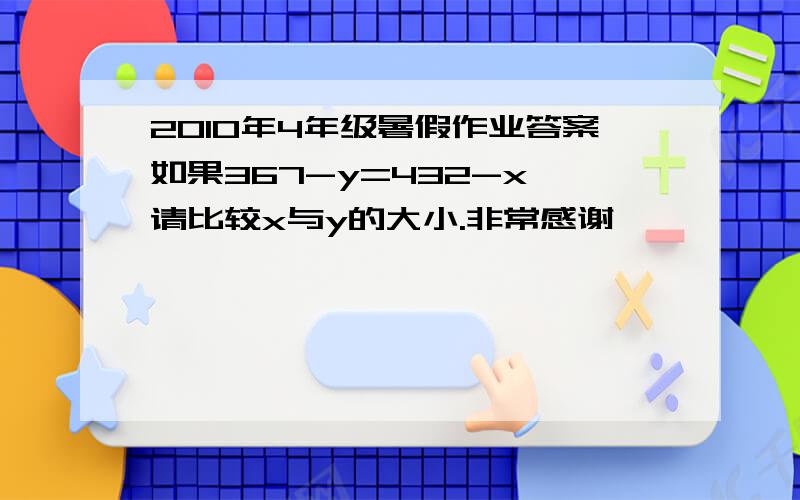 2010年4年级暑假作业答案如果367-y=432-x,请比较x与y的大小.非常感谢