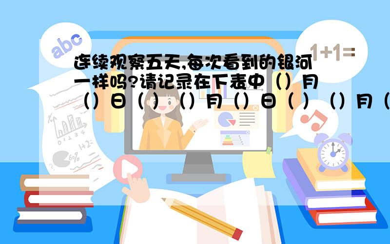 连续观察五天,每次看到的银河一样吗?请记录在下表中（）月（）日（ ）（）月（）日（ ）（）月（）日（ ）（）月（）日（ ）（）月（）日（ ）