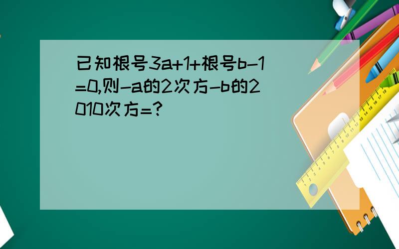 已知根号3a+1+根号b-1=0,则-a的2次方-b的2010次方=?