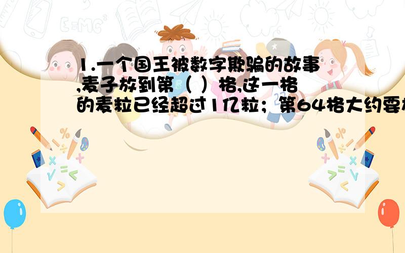 1.一个国王被数字欺骗的故事,麦子放到第（ ）格,这一格的麦粒已经超过1亿粒；第64格大约要放（ ）亿粒.2.跳远成绩怎样测量比较准确?3.数学手抄报方案4.你能将等腰梯形中的每个图形分成4