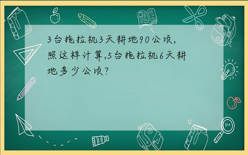 3台拖拉机3天耕地90公顷,照这样计算,5台拖拉机6天耕地多少公顷?