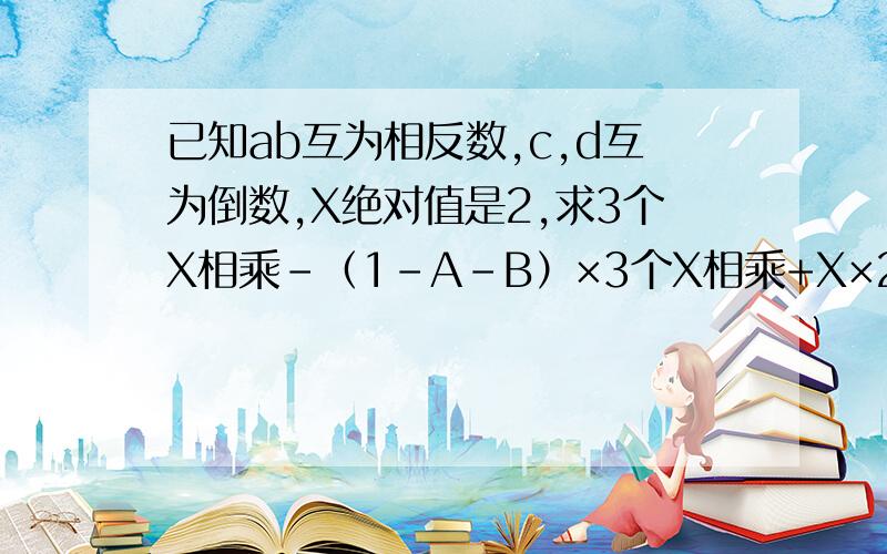 已知ab互为相反数,c,d互为倒数,X绝对值是2,求3个X相乘-（1-A-B）×3个X相乘+X×2012个（CD－2）相乘