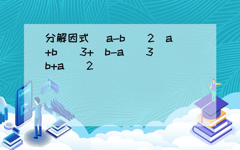 分解因式 (a-b)^2(a+b)^3+(b-a)^3(b+a)^2