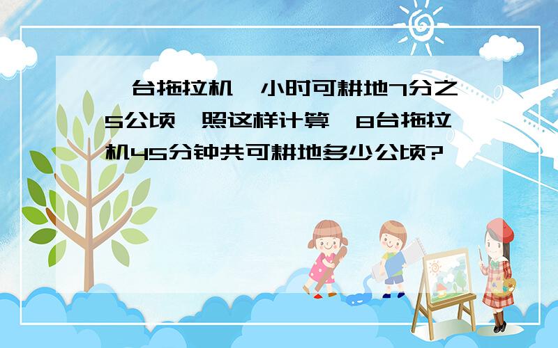 一台拖拉机一小时可耕地7分之5公顷,照这样计算,8台拖拉机45分钟共可耕地多少公顷?