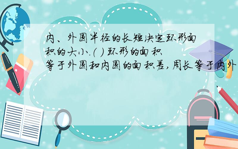 内、外圆半径的长短决定环形面积的大小.（ ） 环形的面积等于外圆和内圆的面积差,周长等于内外圆的周长和.（ ）