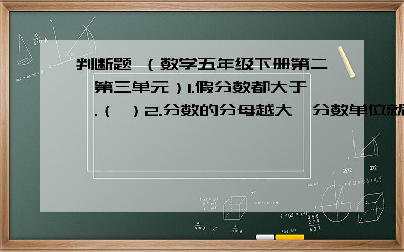 判断题 （数学五年级下册第二、第三单元）1.假分数都大于一.（ ）2.分数的分母越大,分数单位就越大.（ ）3.把一个圆分成5份,每份是它的5/1 （ ）4.分母是9的所有最简真分数有9个.（ ）5.把