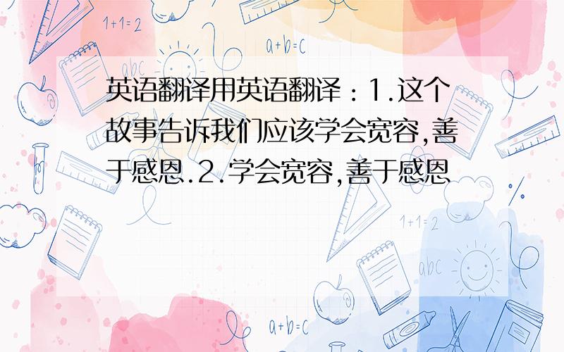 英语翻译用英语翻译：1.这个故事告诉我们应该学会宽容,善于感恩.2.学会宽容,善于感恩