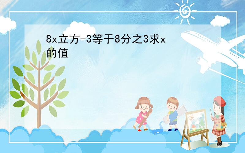 8x立方-3等于8分之3求x的值