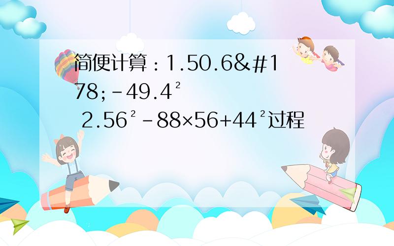 简便计算：1.50.6²-49.4² 2.56²-88×56+44²过程