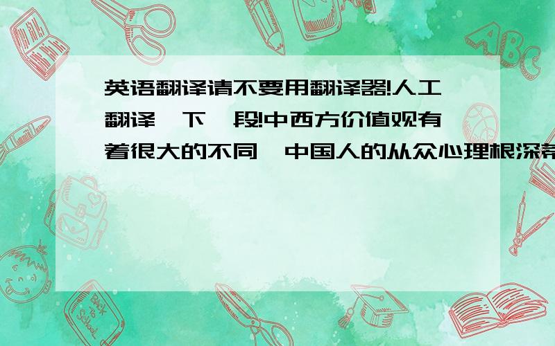 英语翻译请不要用翻译器!人工翻译一下一段!中西方价值观有着很大的不同,中国人的从众心理根深蒂固,认为大家用的一定是好货.不少广告以此为卖点,大肆宣传和说服消费者购买同一件商品.