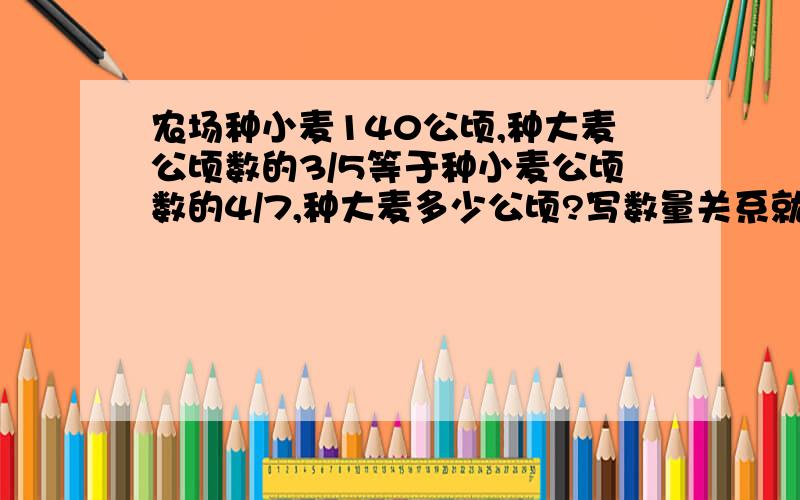 农场种小麦140公顷,种大麦公顷数的3/5等于种小麦公顷数的4/7,种大麦多少公顷?写数量关系就行!