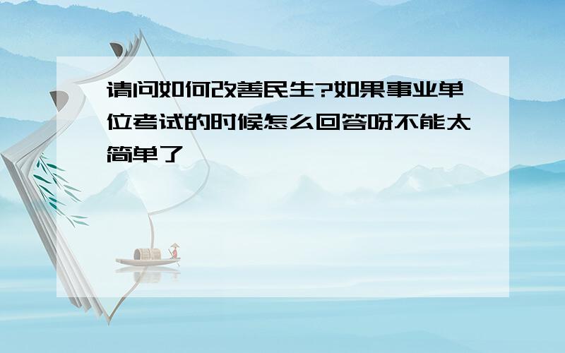 请问如何改善民生?如果事业单位考试的时候怎么回答呀不能太简单了