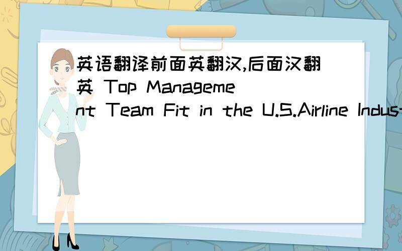 英语翻译前面英翻汉,后面汉翻英 Top Management Team Fit in the U.S.Airline IndustryThis study examines the manager-strategy fit of the top airlines in the United States and its influence on performance.It posits that a proper fit between