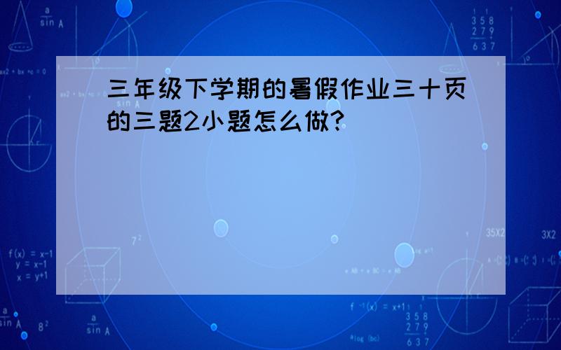 三年级下学期的暑假作业三十页的三题2小题怎么做?