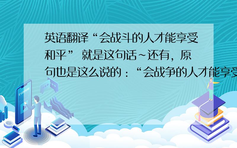 英语翻译“会战斗的人才能享受和平” 就是这句话~还有，原句也是这么说的：“会战争的人才能享受和平”和“打赢战争的人才能享受和平”