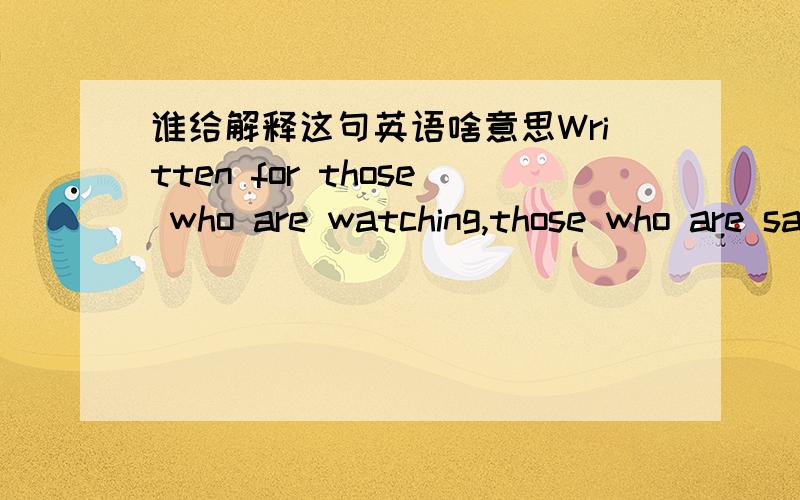 谁给解释这句英语啥意思Written for those who are watching,those who are said to whom to listen,I still still in love with you,but you with reasons to go,she had never loved you,why are still worried about,why are still regret that these hel