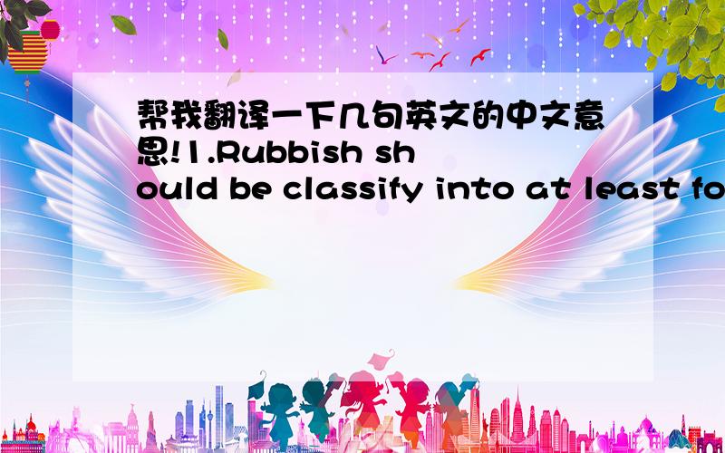 帮我翻译一下几句英文的中文意思!1.Rubbish should be classify into at least four categories, paper, plastics, glasses and aluminum.2.The three R's of the environment is reduce, reuse and recycle.3.Students are supposed to read aloud in E