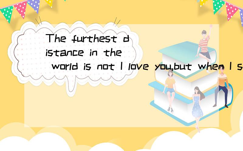 The furthest distance in the world is not I love you,but when I stand in front of you yet you don't know that I love you,the furthest distance in the world is not when I stand in front of you don't you know I love you,but want to have a lovely can pa