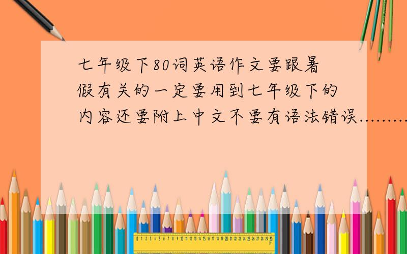 七年级下80词英语作文要跟暑假有关的一定要用到七年级下的内容还要附上中文不要有语法错误..........要10篇呢...........决定了！你如果找出来10篇我给你+50分！