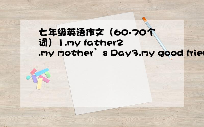 七年级英语作文（60-70个词）1.my father2.my mother’s Day3.my good friend3.my pet cat4.my family5.写一篇购物的对话 （与售货员的对话.）6.一篇出去吃饭的对话（与服务员的对话.）7.写一段和好朋友一起