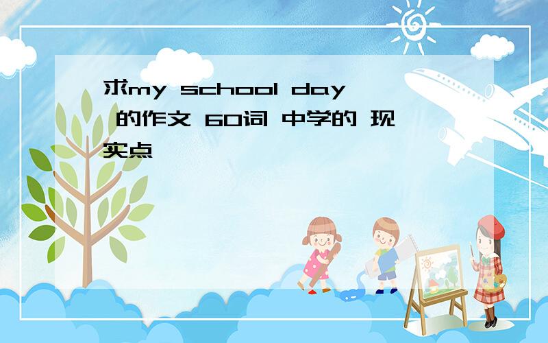 求my school day 的作文 60词 中学的 现实点