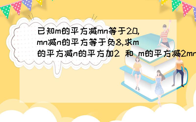 已知m的平方减mn等于20,mn减n的平方等于负8,求m的平方减n的平方加2 和 m的平方减2mn加n的平方的值.