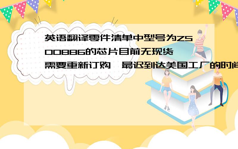 英语翻译零件清单中型号为ZS00886的芯片目前无现货,需要重新订购,最迟到达美国工厂的时间）为6月31日.