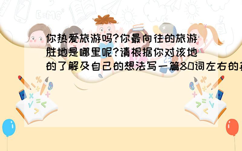 你热爱旅游吗?你最向往的旅游胜地是哪里呢?请根据你对该地的了解及自己的想法写一篇80词左右的英语作文提示：1.What famous place do you want to visit?2.Why do you want to visit it?(只是初三作文,别写