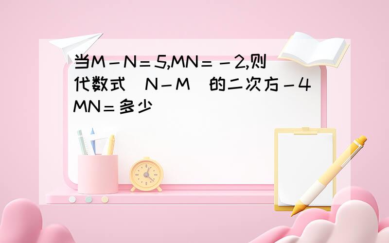 当M－N＝5,MN＝－2,则代数式（N－M）的二次方－4MN＝多少