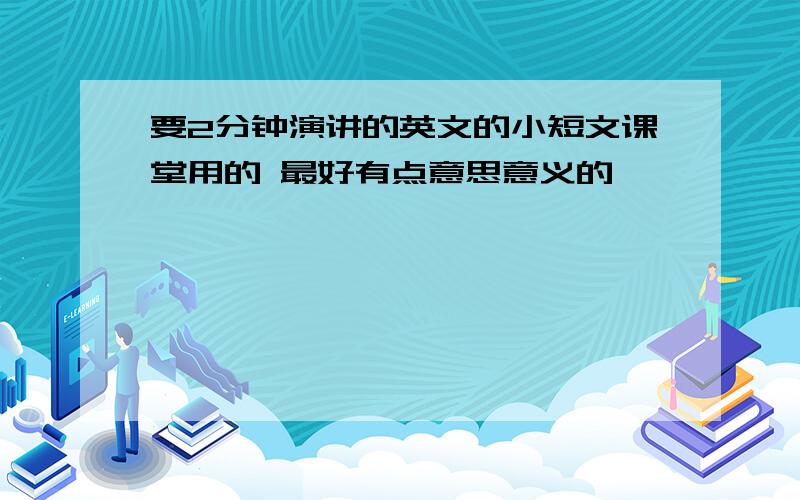 要2分钟演讲的英文的小短文课堂用的 最好有点意思意义的