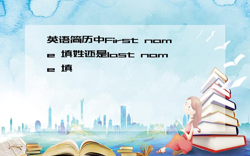 英语简历中First name 填姓还是last name 填