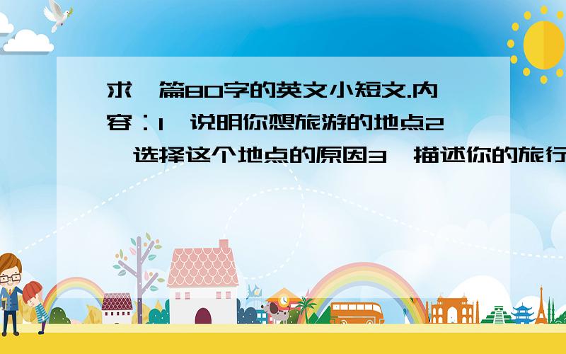 求一篇80字的英文小短文.内容：1、说明你想旅游的地点2、选择这个地点的原因3、描述你的旅行计划.顺便翻译成中文，