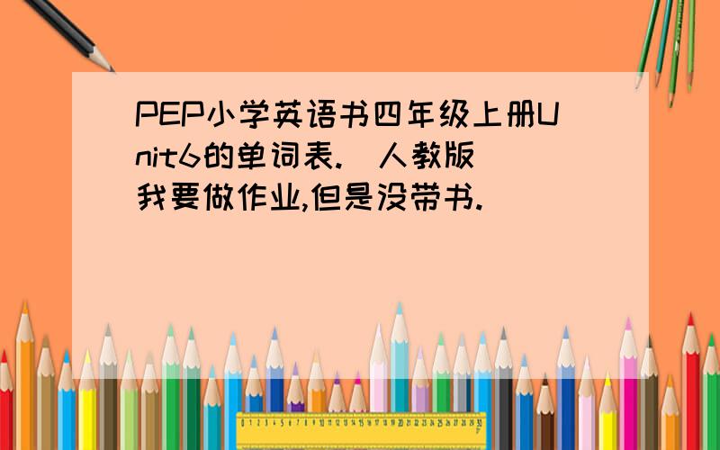 PEP小学英语书四年级上册Unit6的单词表.（人教版）我要做作业,但是没带书.