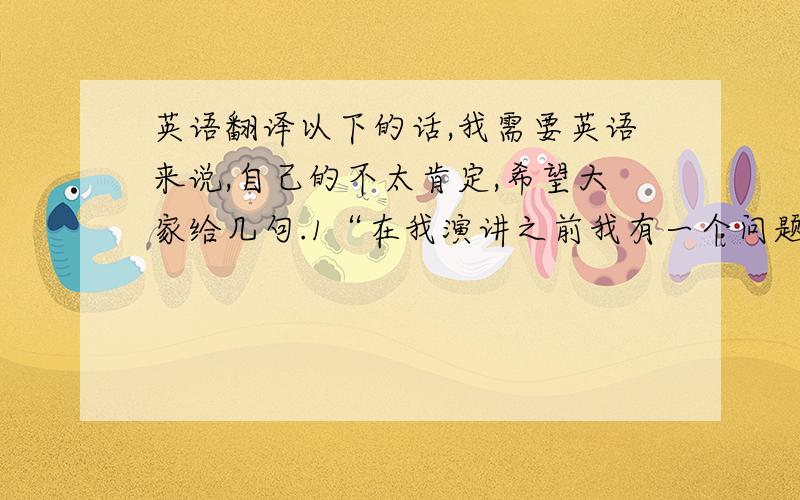 英语翻译以下的话,我需要英语来说,自己的不太肯定,希望大家给几句.1“在我演讲之前我有一个问题想要问大家”2“在假期大家最想去什么地方”3“今天我将向大家介绍一个像是童话般的地