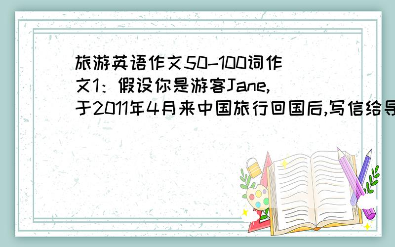 旅游英语作文50-100词作文1：假设你是游客Jane,于2011年4月来中国旅行回国后,写信给导游李红,感谢她在中国的一切帮助,并且寄上她家乡英格兰的一个工艺品作为礼物.信件要点包括：①陈述写