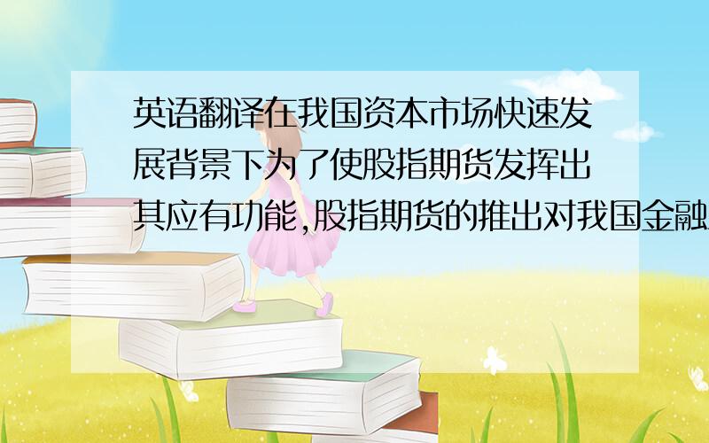 英语翻译在我国资本市场快速发展背景下为了使股指期货发挥出其应有功能,股指期货的推出对我国金融业的改革发展具有重大意义.尤其2008 年我国股市出现了持续低迷的状态,股指期货将成