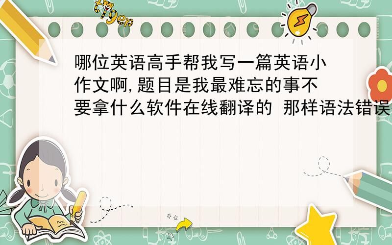 哪位英语高手帮我写一篇英语小作文啊,题目是我最难忘的事不要拿什么软件在线翻译的 那样语法错误很多,我不要非常华丽 但是一定不能有错误哪位高手还能看下这个啊 这个也是我的提问