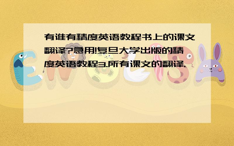 有谁有精度英语教程书上的课文翻译?急用!复旦大学出版的精度英语教程3.所有课文的翻译.