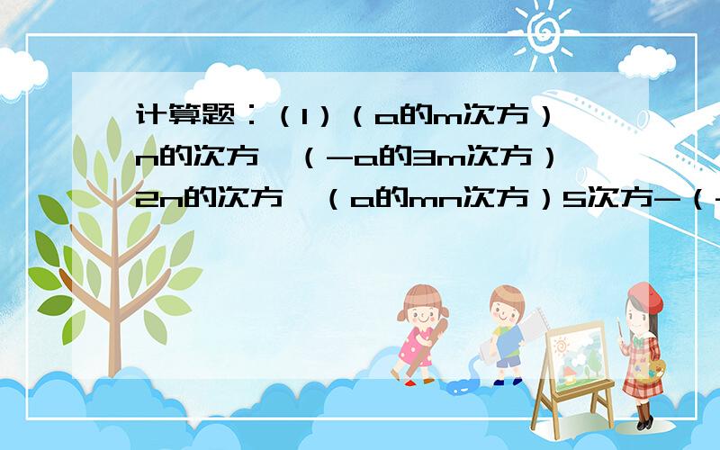 计算题：（1）（a的m次方）n的次方*（-a的3m次方）2n的次方÷（a的mn次方）5次方-（-a的mn次方）²；