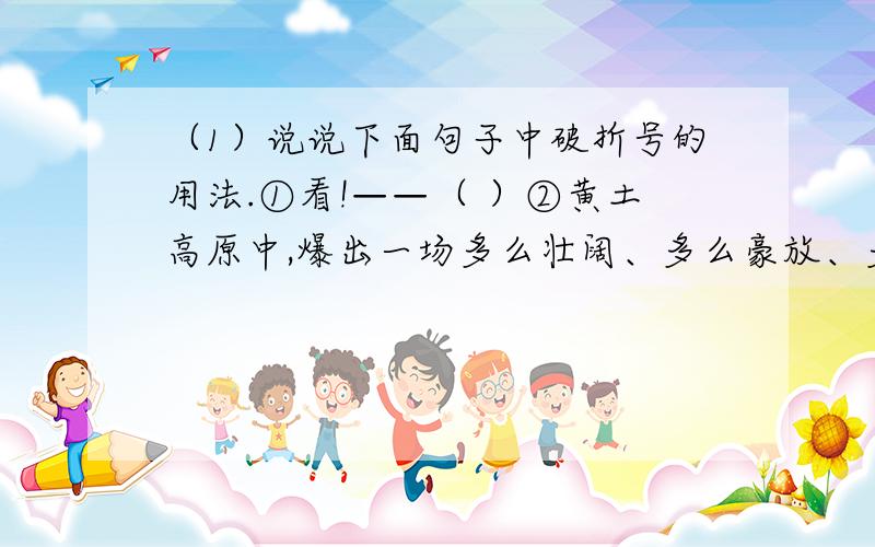 （1）说说下面句子中破折号的用法.①看!——（ ）②黄土高原中,爆出一场多么壮阔、多么豪放、多么火烈的舞蹈哇——安塞腰鼓!（ ）（2）仿照句子,把下列句子补充完整.（使人想起：落日