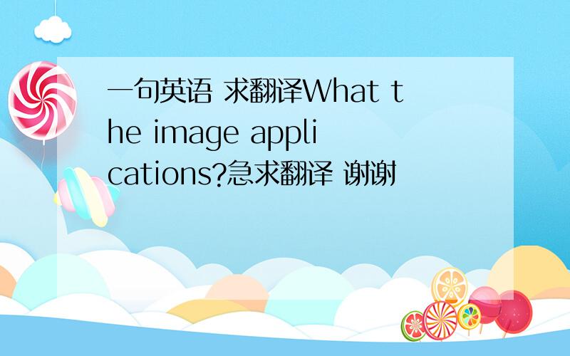 一句英语 求翻译What the image applications?急求翻译 谢谢