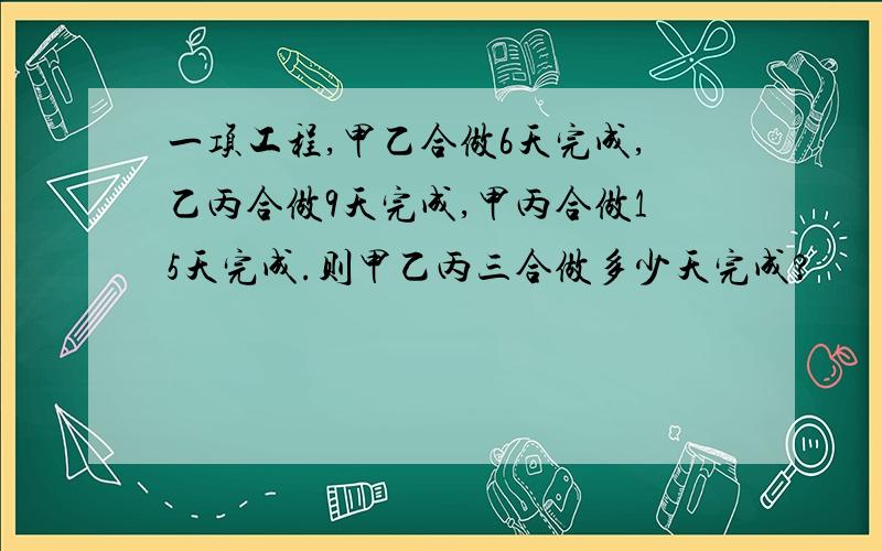 一项工程,甲乙合做6天完成,乙丙合做9天完成,甲丙合做15天完成.则甲乙丙三合做多少天完成?