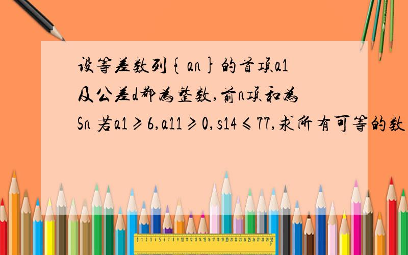 设等差数列{an}的首项a1及公差d都为整数,前n项和为Sn 若a1≥6,a11≥0,s14≤77,求所有可等的数列通项公